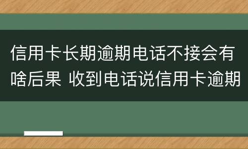 信用卡长期逾期电话不接会有啥后果 收到电话说信用卡逾期