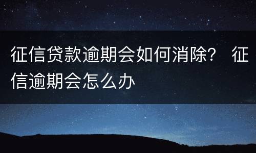 征信贷款逾期会如何消除？ 征信逾期会怎么办