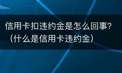 信用卡扣违约金是怎么回事？（什么是信用卡违约金）