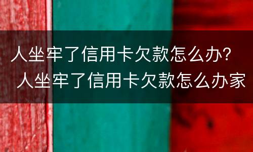 人坐牢了信用卡欠款怎么办？ 人坐牢了信用卡欠款怎么办家人怎么查询信用卡卡号
