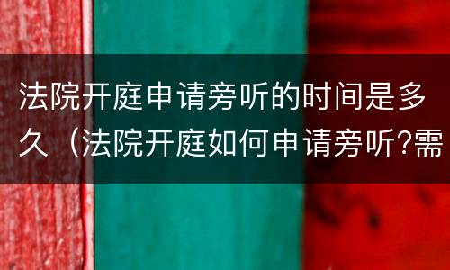 法院开庭申请旁听的时间是多久（法院开庭如何申请旁听?需要什么手续吗）