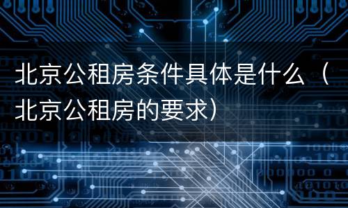 北京公租房条件具体是什么（北京公租房的要求）