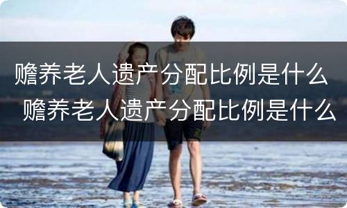 赡养老人遗产分配比例是什么 赡养老人遗产分配比例是什么标准