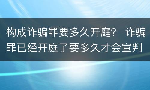 构成诈骗罪要多久开庭？ 诈骗罪已经开庭了要多久才会宣判