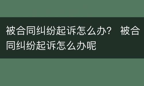 被合同纠纷起诉怎么办？ 被合同纠纷起诉怎么办呢
