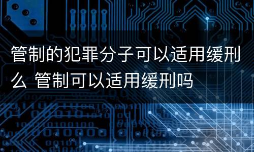 管制的犯罪分子可以适用缓刑么 管制可以适用缓刑吗