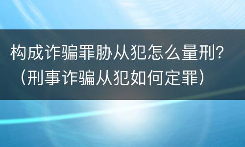 构成诈骗罪胁从犯怎么量刑？（刑事诈骗从犯如何定罪）