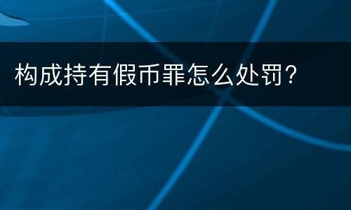 构成持有假币罪怎么处罚?