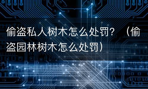 偷盗私人树木怎么处罚？（偷盗园林树木怎么处罚）