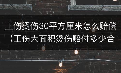工伤烫伤30平方厘米怎么赔偿（工伤大面积烫伤赔付多少合适）