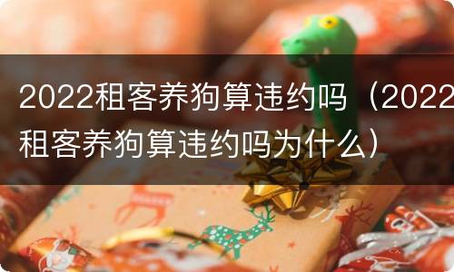 2022租客养狗算违约吗（2022租客养狗算违约吗为什么）