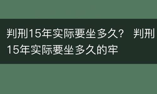 判刑15年实际要坐多久？ 判刑15年实际要坐多久的牢