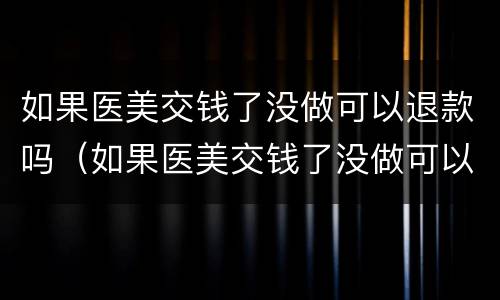 如果医美交钱了没做可以退款吗（如果医美交钱了没做可以退款吗怎么退）