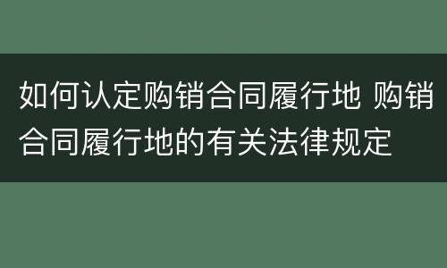 如何认定购销合同履行地 购销合同履行地的有关法律规定