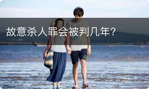 故意杀人罪会被判几年?