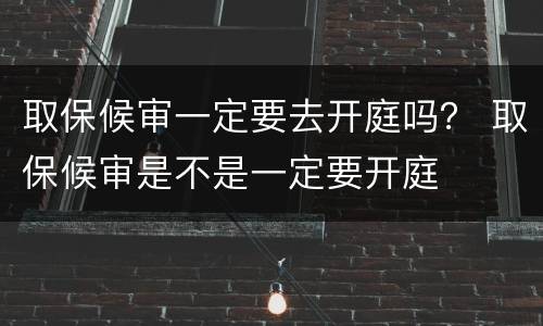 取保候审一定要去开庭吗？ 取保候审是不是一定要开庭