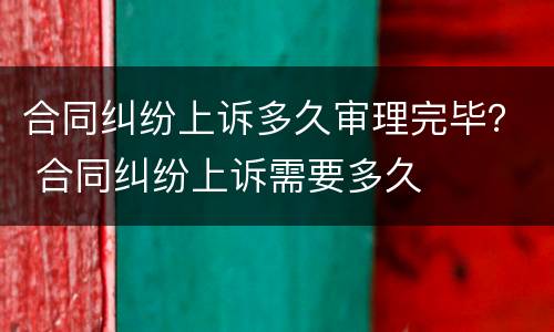 合同纠纷上诉多久审理完毕？ 合同纠纷上诉需要多久