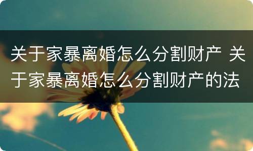 关于家暴离婚怎么分割财产 关于家暴离婚怎么分割财产的法律