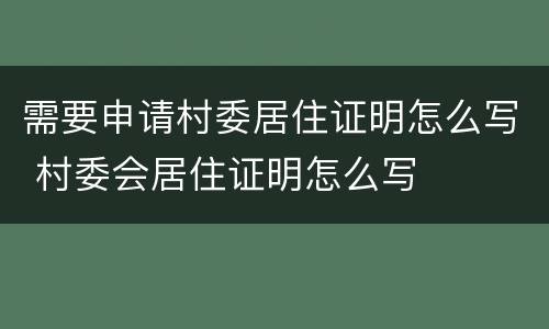 需要申请村委居住证明怎么写 村委会居住证明怎么写