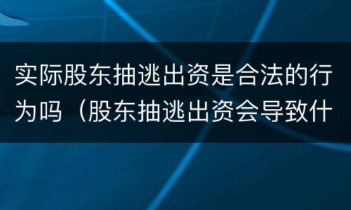 实际股东抽逃出资是合法的行为吗（股东抽逃出资会导致什么样的后果）