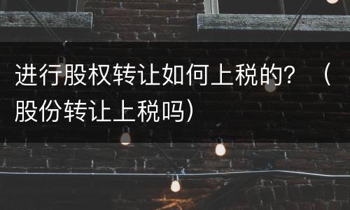 进行股权转让如何上税的？（股份转让上税吗）