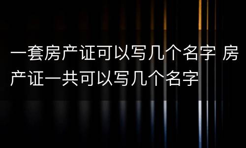 一套房产证可以写几个名字 房产证一共可以写几个名字