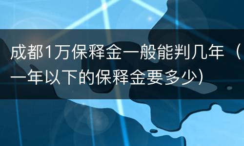 成都1万保释金一般能判几年（一年以下的保释金要多少）