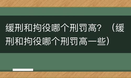 缓刑和拘役哪个刑罚高？（缓刑和拘役哪个刑罚高一些）