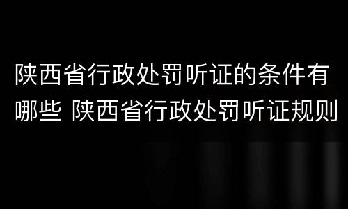 陕西省行政处罚听证的条件有哪些 陕西省行政处罚听证规则