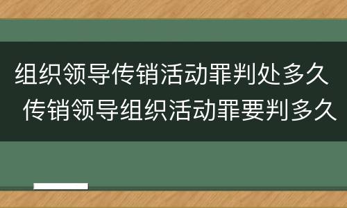组织领导传销活动罪判处多久 传销领导组织活动罪要判多久