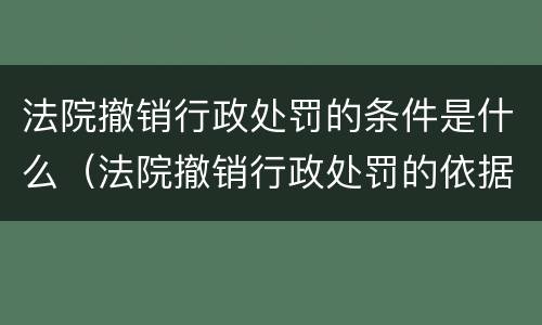 法院撤销行政处罚的条件是什么（法院撤销行政处罚的依据法条）