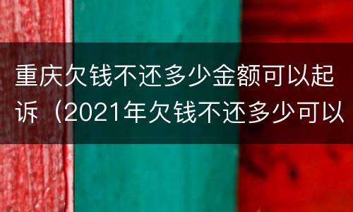 重庆欠钱不还多少金额可以起诉（2021年欠钱不还多少可以起诉）