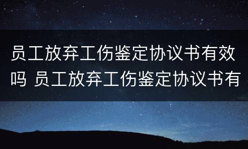 员工放弃工伤鉴定协议书有效吗 员工放弃工伤鉴定协议书有效吗怎么写