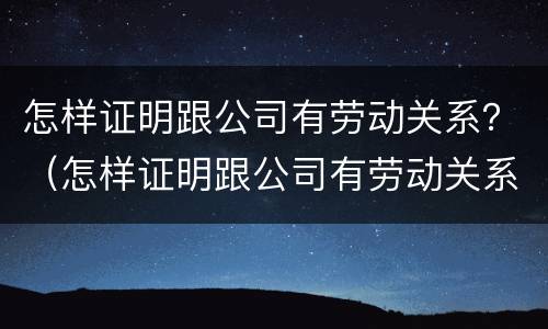 怎样证明跟公司有劳动关系？（怎样证明跟公司有劳动关系）