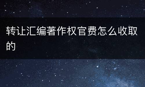 转让汇编著作权官费怎么收取的