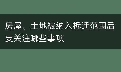 房屋、土地被纳入拆迁范围后要关注哪些事项