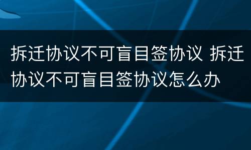 拆迁协议不可盲目签协议 拆迁协议不可盲目签协议怎么办