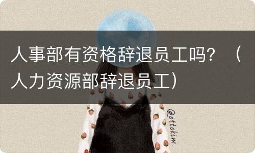 人事部有资格辞退员工吗？（人力资源部辞退员工）