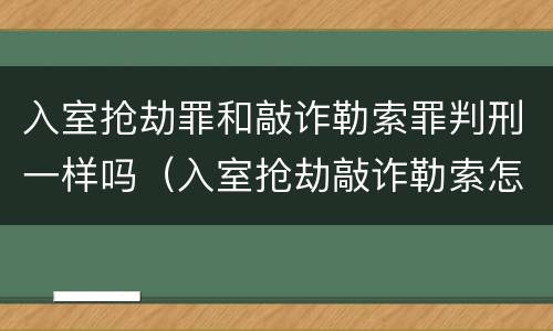 入室抢劫罪和敲诈勒索罪判刑一样吗（入室抢劫敲诈勒索怎么判刑）