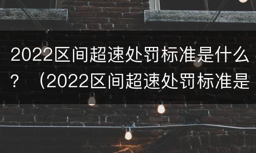 2022区间超速处罚标准是什么？（2022区间超速处罚标准是什么样的）