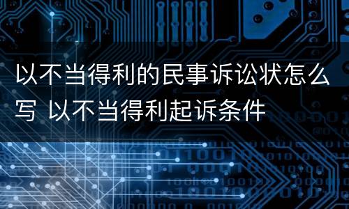 以不当得利的民事诉讼状怎么写 以不当得利起诉条件