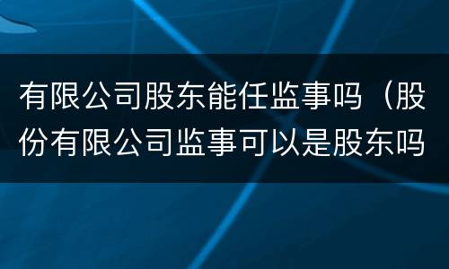 有限公司股东能任监事吗（股份有限公司监事可以是股东吗）