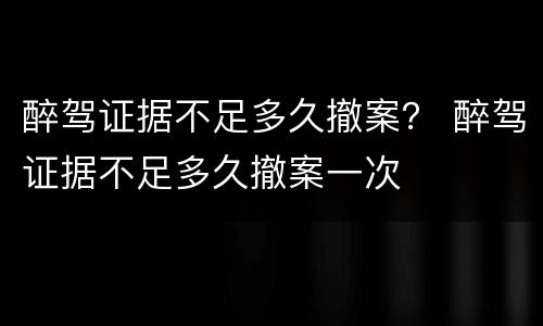 醉驾证据不足多久撤案？ 醉驾证据不足多久撤案一次