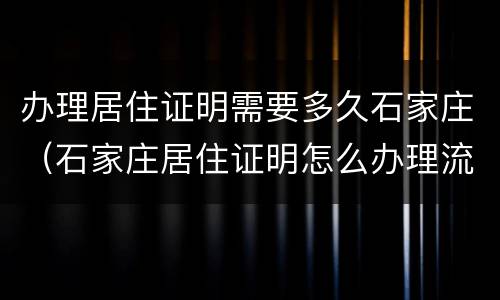 办理居住证明需要多久石家庄（石家庄居住证明怎么办理流程）