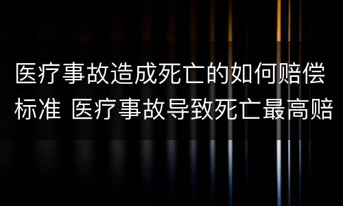 医疗事故造成死亡的如何赔偿标准 医疗事故导致死亡最高赔偿标准