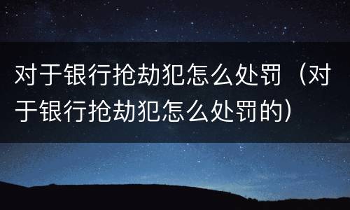 对于银行抢劫犯怎么处罚（对于银行抢劫犯怎么处罚的）