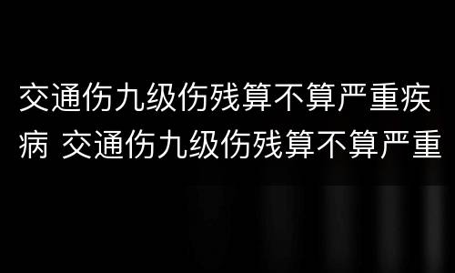 交通伤九级伤残算不算严重疾病 交通伤九级伤残算不算严重疾病范围
