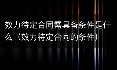 效力待定合同需具备条件是什么（效力待定合同的条件）