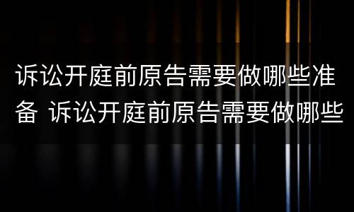 诉讼开庭前原告需要做哪些准备 诉讼开庭前原告需要做哪些准备工作