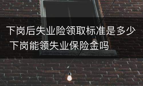 下岗后失业险领取标准是多少 下岗能领失业保险金吗